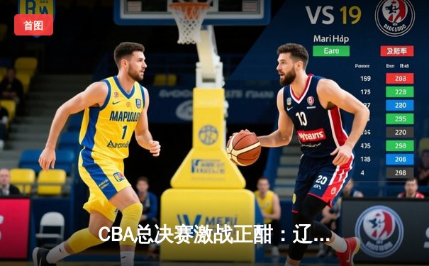 CBA总决赛激战正酣：辽宁本钢逆转广东宏远，总比分2-1领先