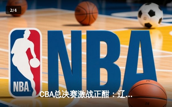 CBA总决赛激战正酣：辽宁本钢逆转广东宏远，总比分2-1领先 - 2