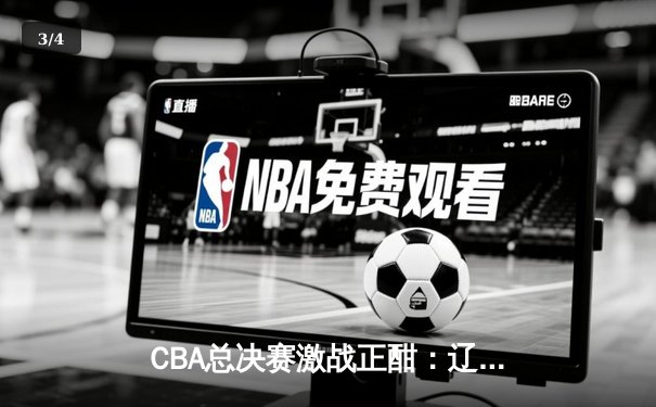 CBA总决赛激战正酣：辽宁本钢逆转广东宏远，总比分2-1领先 - 3