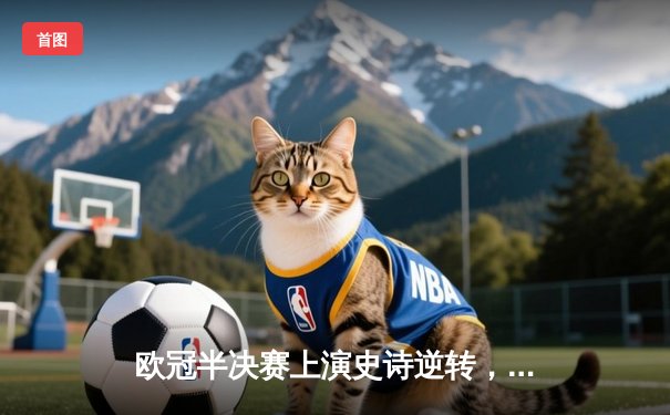 欧冠半决赛上演史诗逆转，皇家马德里末段连入两球绝杀拜仁慕尼黑晋级决赛