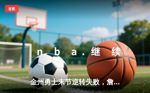 金州勇士末节逆转失败，詹姆斯40分助湖人险胜晋级西部决赛