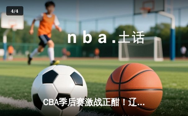 CBA季后赛激战正酣！辽宁本钢逆转浙江广厦，赵继伟关键三分锁定胜局 - 4