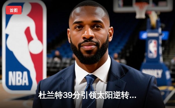 杜兰特39分引领太阳逆转掘金，布克关键三分锁定胜局